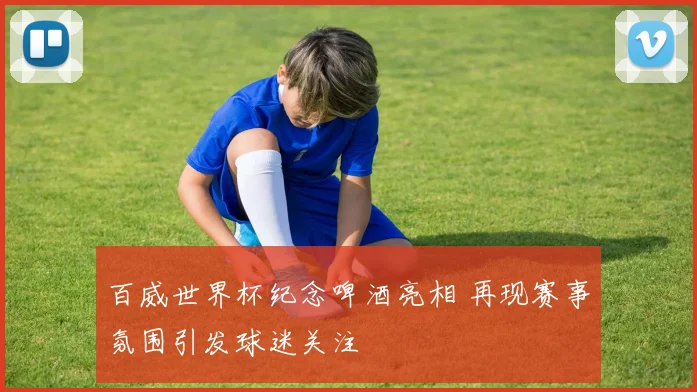 百威世界杯纪念啤酒亮相 再现赛事氛围引发球迷关注