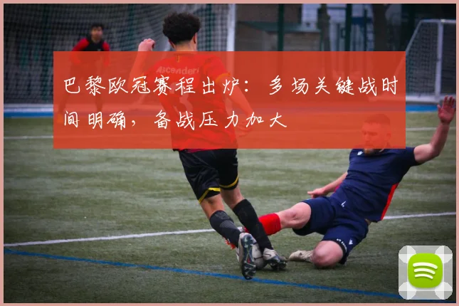 巴黎欧冠赛程出炉：多场关键战时间明确，备战压力加大