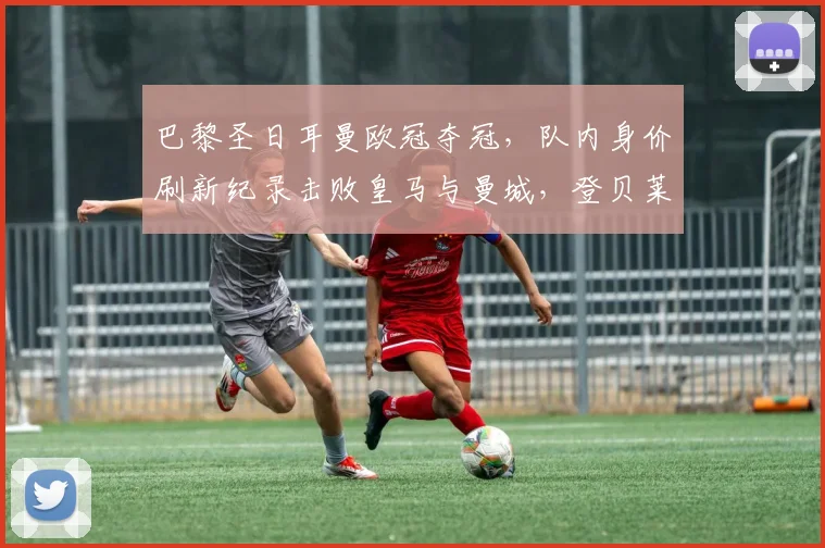 巴黎圣日耳曼欧冠夺冠，队内身价刷新纪录击败皇马与曼城，登贝莱排第五_欧元_球员_内维斯